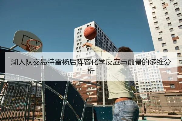 湖人队交易特雷杨后阵容化学反应与前景的多维分析