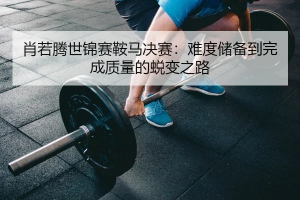 肖若腾世锦赛鞍马决赛：难度储备到完成质量的蜕变之路