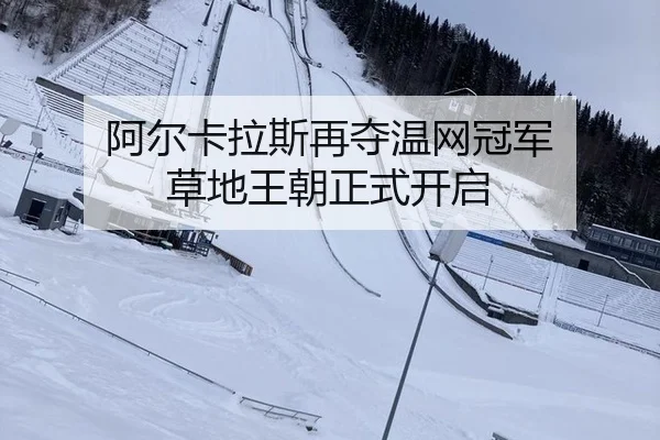 阿尔卡拉斯再夺温网冠军 草地王朝正式开启